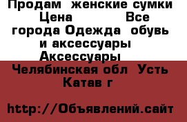 Продам  женские сумки › Цена ­ 1 000 - Все города Одежда, обувь и аксессуары » Аксессуары   . Челябинская обл.,Усть-Катав г.